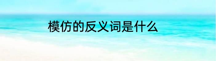 模仿的反义词是什么