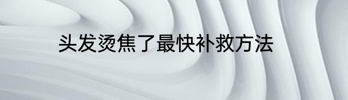 头发烫焦了最快补救方法