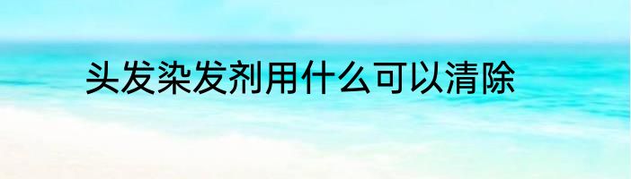 头发染发剂用什么可以清除