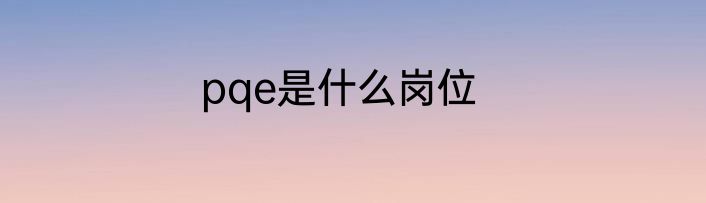 pqe是什么岗位