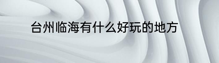 台州临海有什么好玩的地方