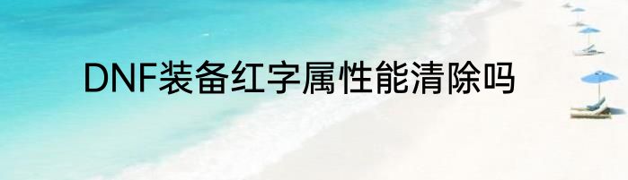DNF装备红字属性能清除吗