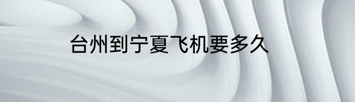 台州到宁夏飞机要多久