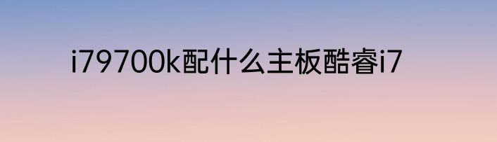i79700k配什么主板酷睿i7