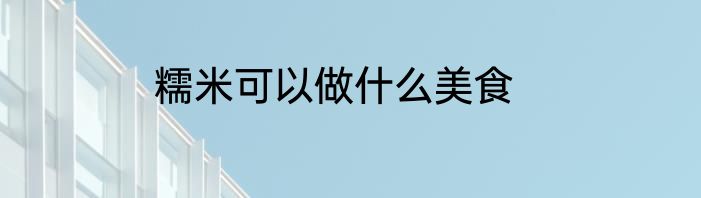 糯米可以做什么美食