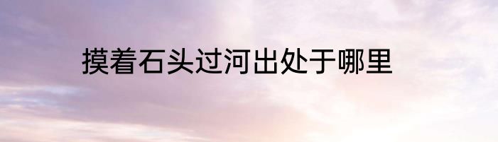摸着石头过河出处于哪里
