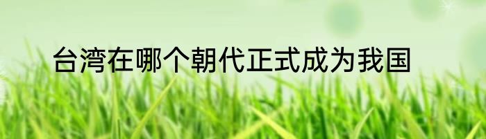 台湾在哪个朝代正式成为我国