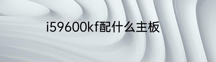 i59600kf配什么主板