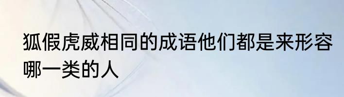 狐假虎威相同的成语他们都是来形容哪一类的人