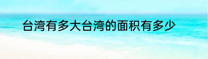 台湾有多大台湾的面积有多少