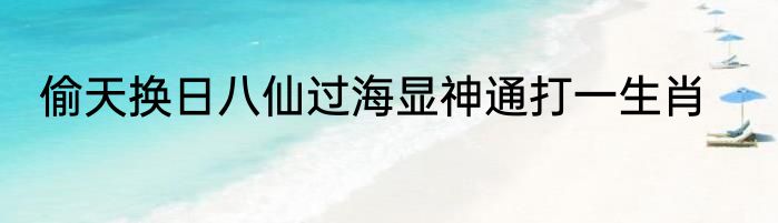 偷天换日八仙过海显神通打一生肖