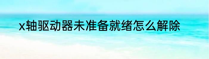 x轴驱动器未准备就绪怎么解除