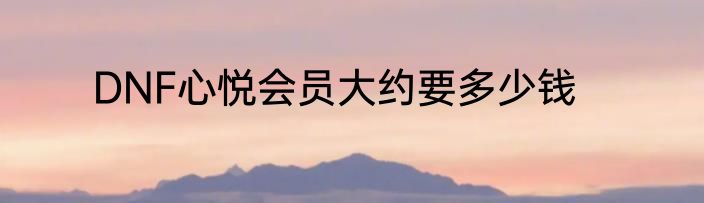 DNF心悦会员大约要多少钱