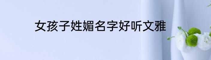女孩子姓媚名字好听文雅