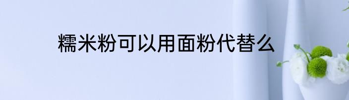 糯米粉可以用面粉代替么