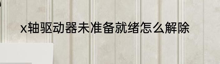 x轴驱动器未准备就绪怎么解除