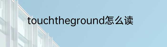 touchtheground怎么读