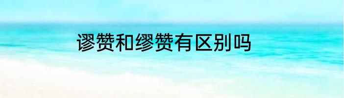 谬赞和缪赞有区别吗