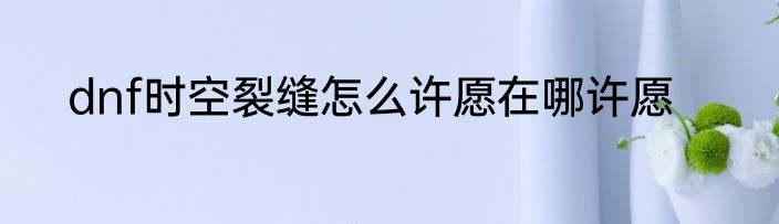 dnf时空裂缝怎么许愿在哪许愿
