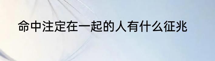 命中注定在一起的人有什么征兆