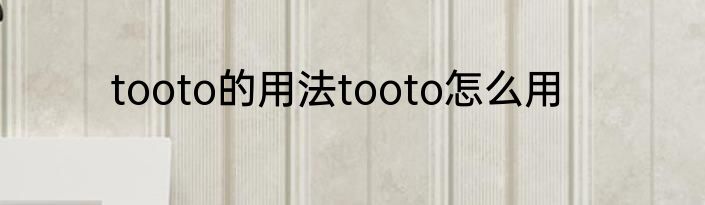 tooto的用法tooto怎么用