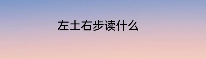 左土右步读什么