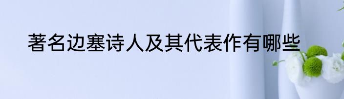 著名边塞诗人及其代表作有哪些