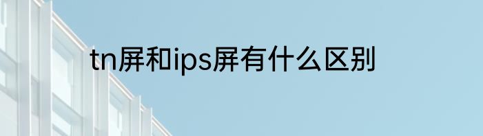 tn屏和ips屏有什么区别