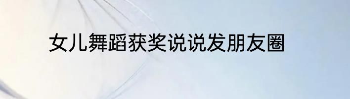 女儿舞蹈获奖说说发朋友圈