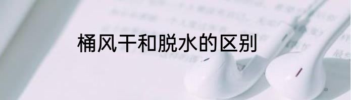 桶风干和脱水的区别