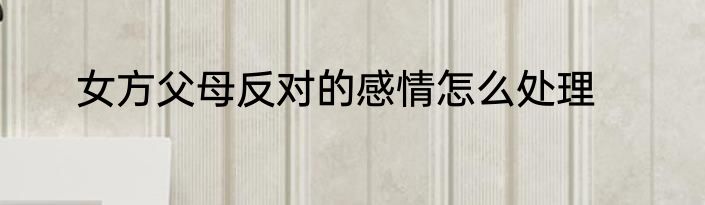 女方父母反对的感情怎么处理