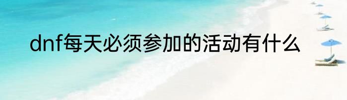 dnf每天必须参加的活动有什么