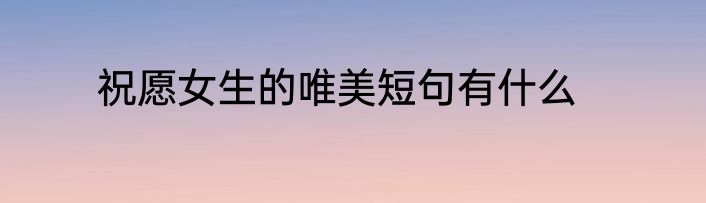 祝愿女生的唯美短句有什么