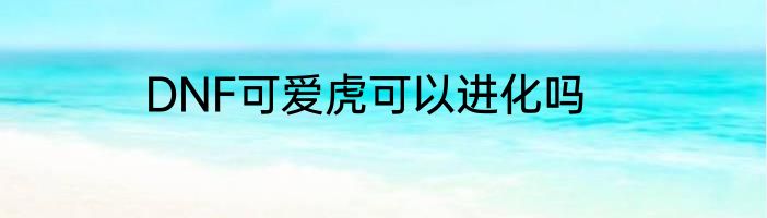 DNF可爱虎可以进化吗