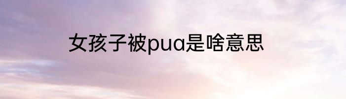 女孩子被pua是啥意思