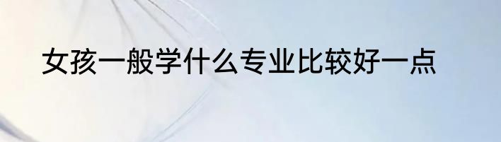 女孩一般学什么专业比较好一点