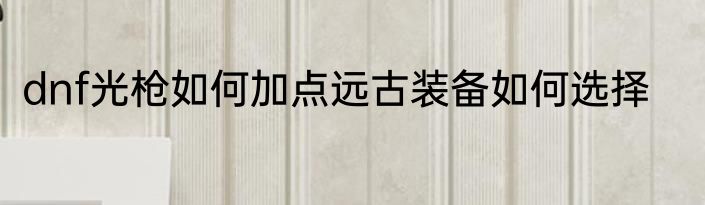 dnf光枪如何加点远古装备如何选择