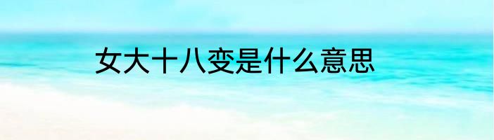 女大十八变是什么意思