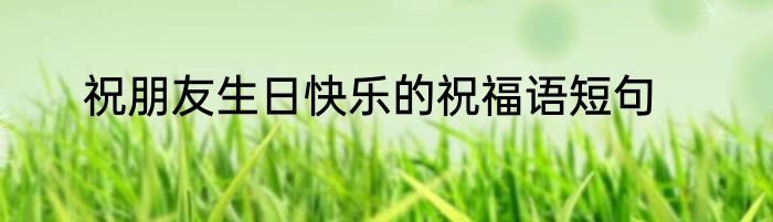 祝朋友生日快乐的祝福语短句