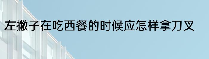 左撇子在吃西餐的时候应怎样拿刀叉