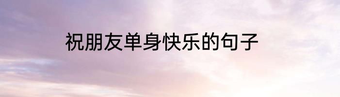祝朋友单身快乐的句子