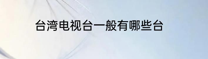 台湾电视台一般有哪些台