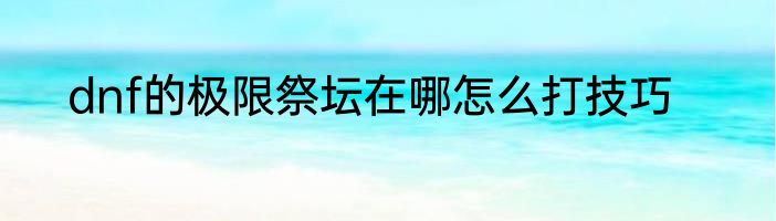 dnf的极限祭坛在哪怎么打技巧