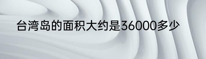 台湾岛的面积大约是36000多少