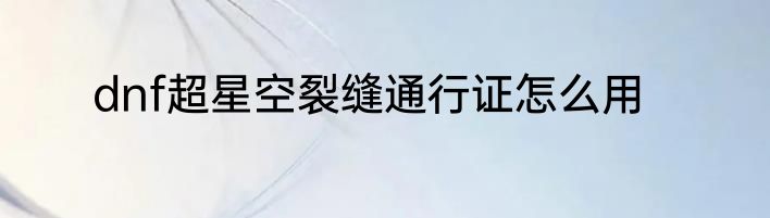 dnf超星空裂缝通行证怎么用