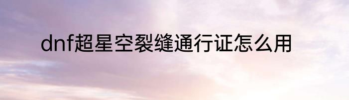 dnf超星空裂缝通行证怎么用