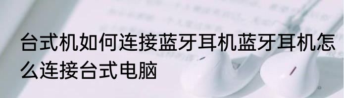台式机如何连接蓝牙耳机蓝牙耳机怎么连接台式电脑
