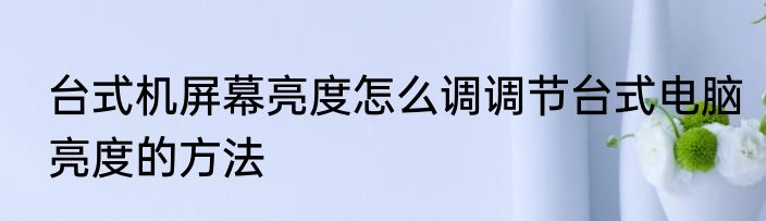台式机屏幕亮度怎么调调节台式电脑亮度的方法