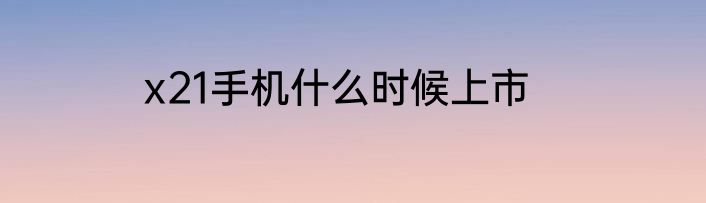 x21手机什么时候上市