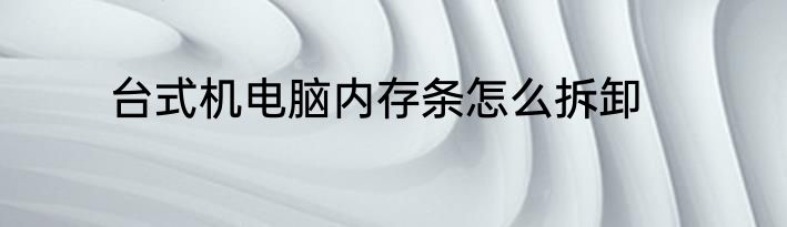 台式机电脑内存条怎么拆卸